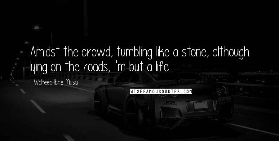 Waheed Ibne Musa Quotes: Amidst the crowd, tumbling like a stone, although lying on the roads, I'm but a life.