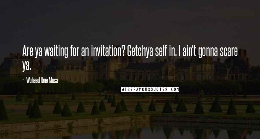 Waheed Ibne Musa Quotes: Are ya waiting for an invitation? Getchya self in. I ain't gonna scare ya.