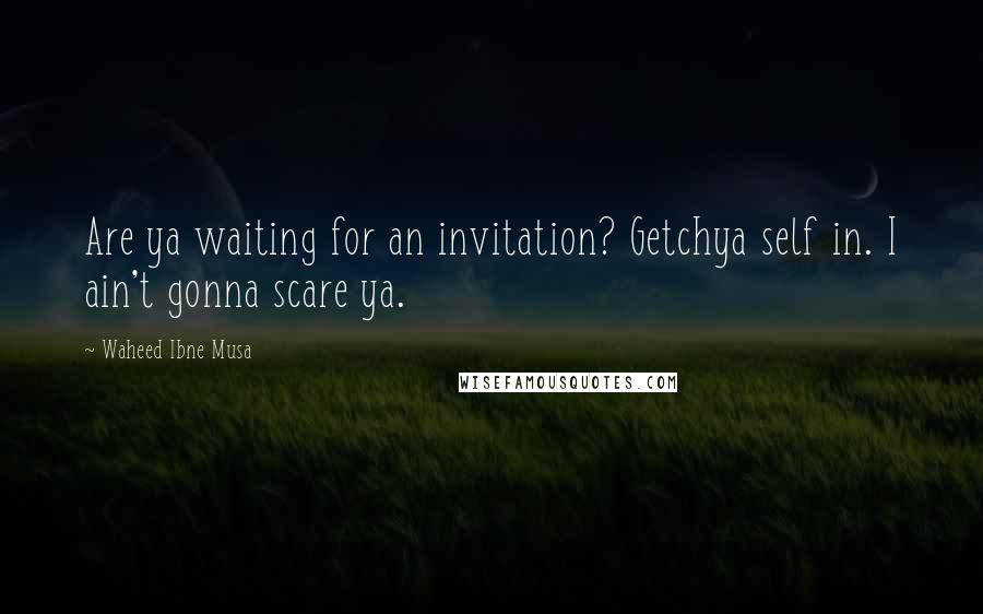 Waheed Ibne Musa Quotes: Are ya waiting for an invitation? Getchya self in. I ain't gonna scare ya.