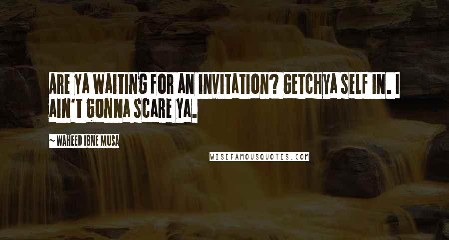 Waheed Ibne Musa Quotes: Are ya waiting for an invitation? Getchya self in. I ain't gonna scare ya.