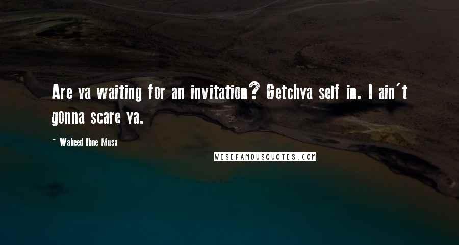 Waheed Ibne Musa Quotes: Are ya waiting for an invitation? Getchya self in. I ain't gonna scare ya.