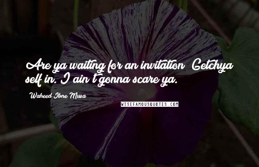 Waheed Ibne Musa Quotes: Are ya waiting for an invitation? Getchya self in. I ain't gonna scare ya.