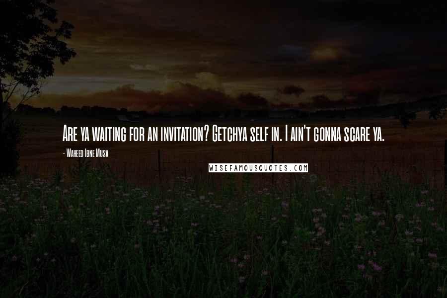 Waheed Ibne Musa Quotes: Are ya waiting for an invitation? Getchya self in. I ain't gonna scare ya.