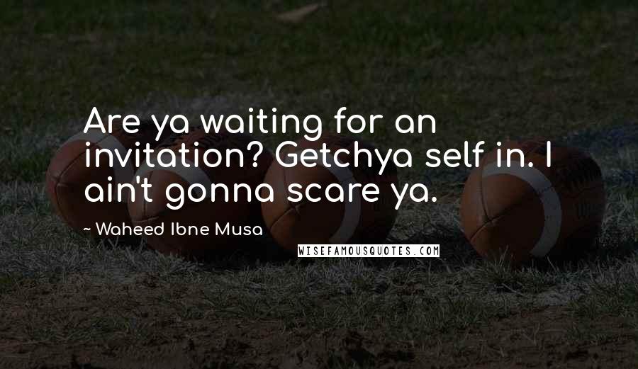 Waheed Ibne Musa Quotes: Are ya waiting for an invitation? Getchya self in. I ain't gonna scare ya.