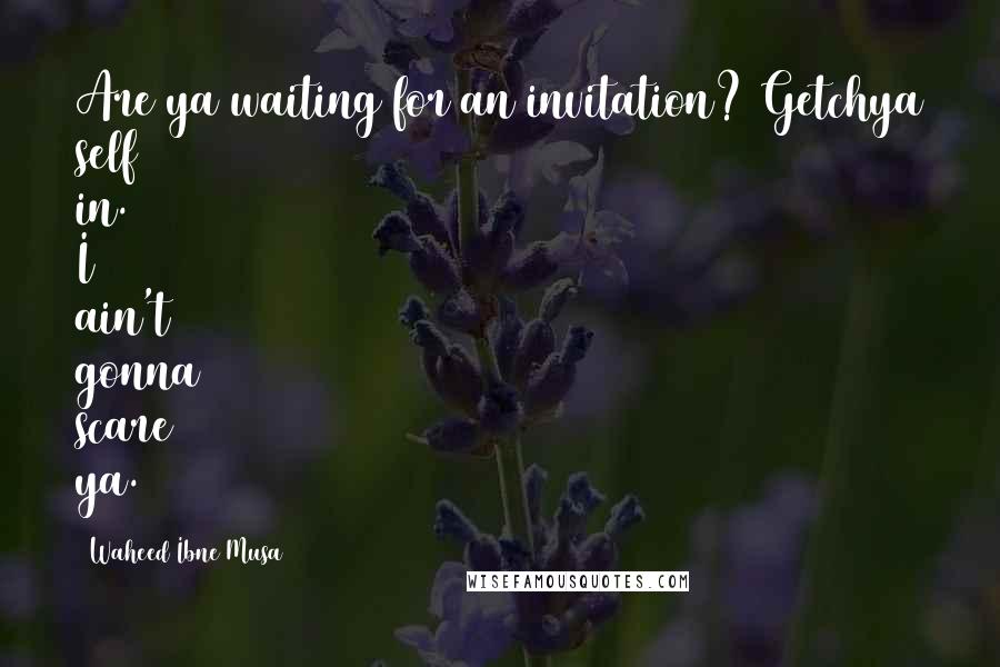 Waheed Ibne Musa Quotes: Are ya waiting for an invitation? Getchya self in. I ain't gonna scare ya.