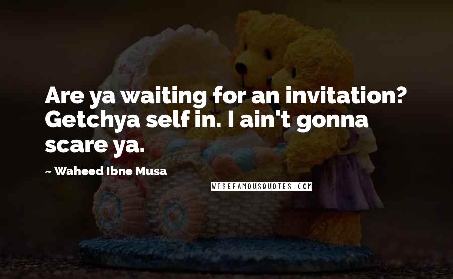 Waheed Ibne Musa Quotes: Are ya waiting for an invitation? Getchya self in. I ain't gonna scare ya.