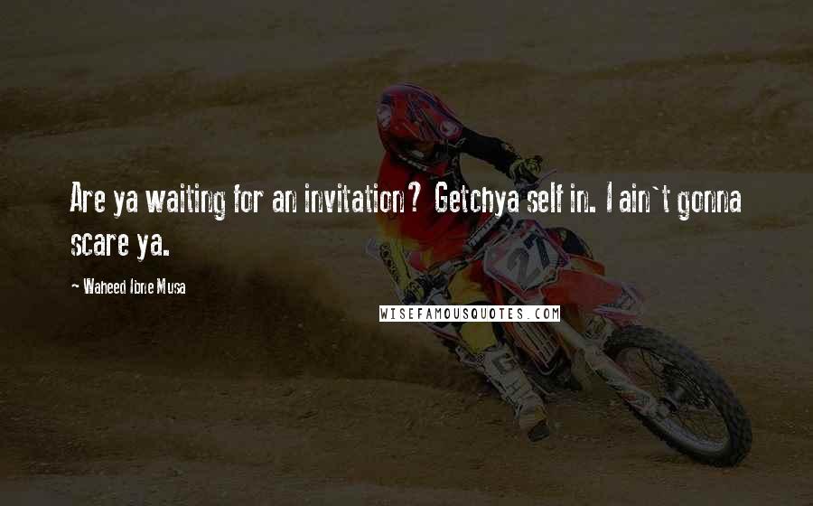 Waheed Ibne Musa Quotes: Are ya waiting for an invitation? Getchya self in. I ain't gonna scare ya.