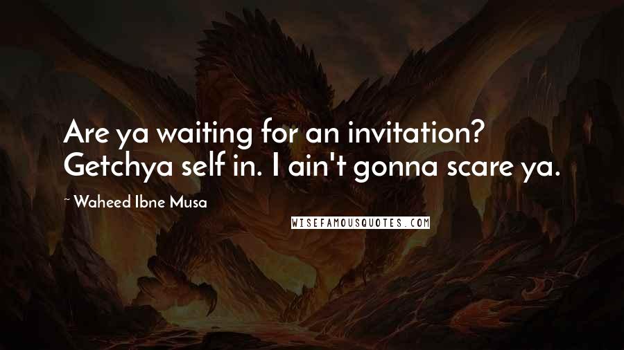 Waheed Ibne Musa Quotes: Are ya waiting for an invitation? Getchya self in. I ain't gonna scare ya.