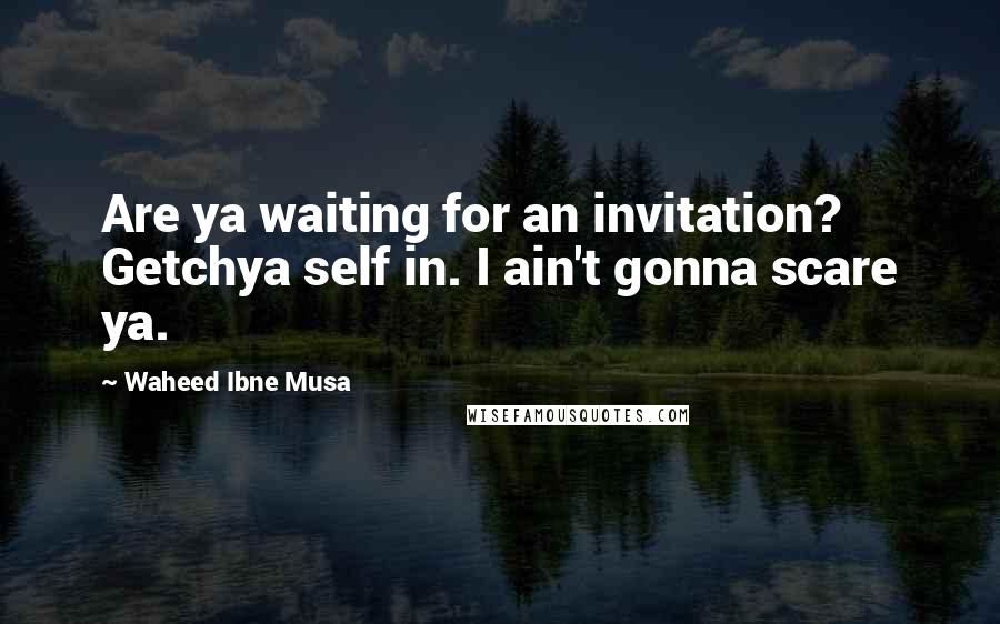 Waheed Ibne Musa Quotes: Are ya waiting for an invitation? Getchya self in. I ain't gonna scare ya.