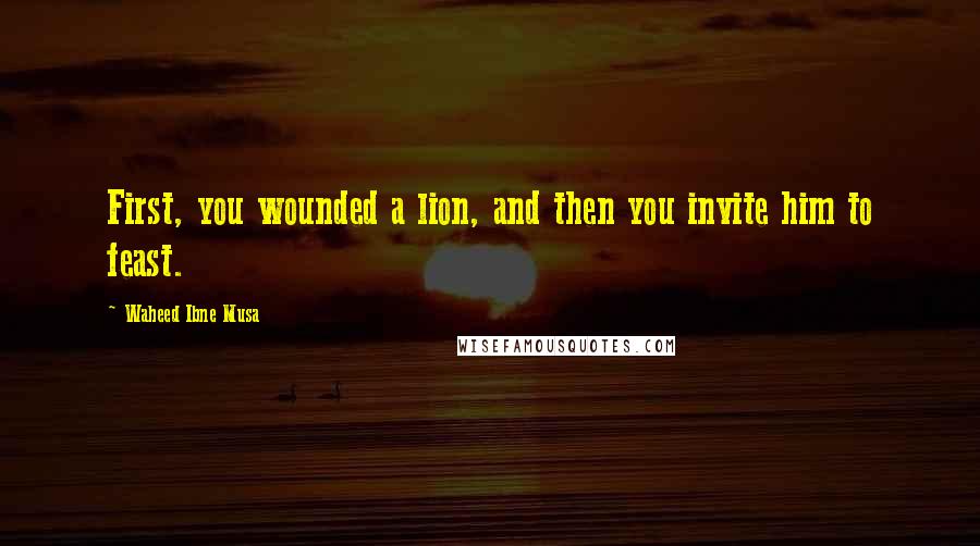 Waheed Ibne Musa Quotes: First, you wounded a lion, and then you invite him to feast.
