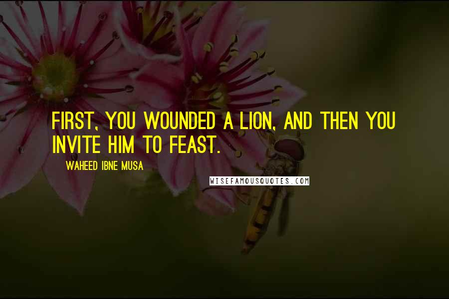 Waheed Ibne Musa Quotes: First, you wounded a lion, and then you invite him to feast.