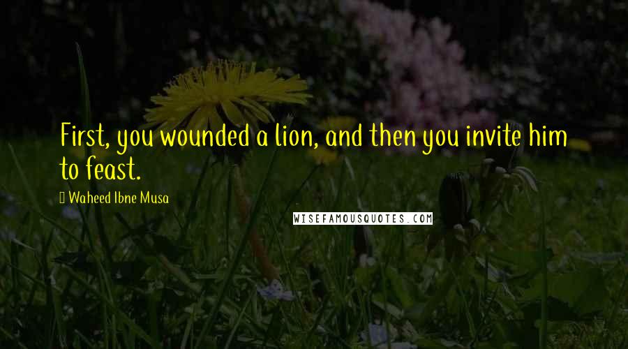 Waheed Ibne Musa Quotes: First, you wounded a lion, and then you invite him to feast.
