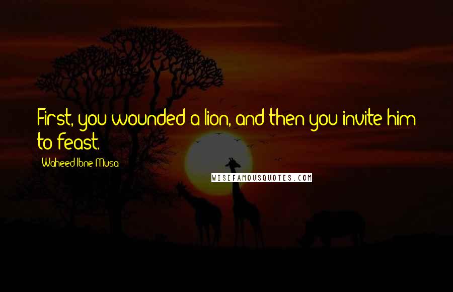 Waheed Ibne Musa Quotes: First, you wounded a lion, and then you invite him to feast.
