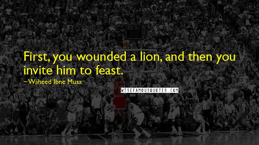 Waheed Ibne Musa Quotes: First, you wounded a lion, and then you invite him to feast.