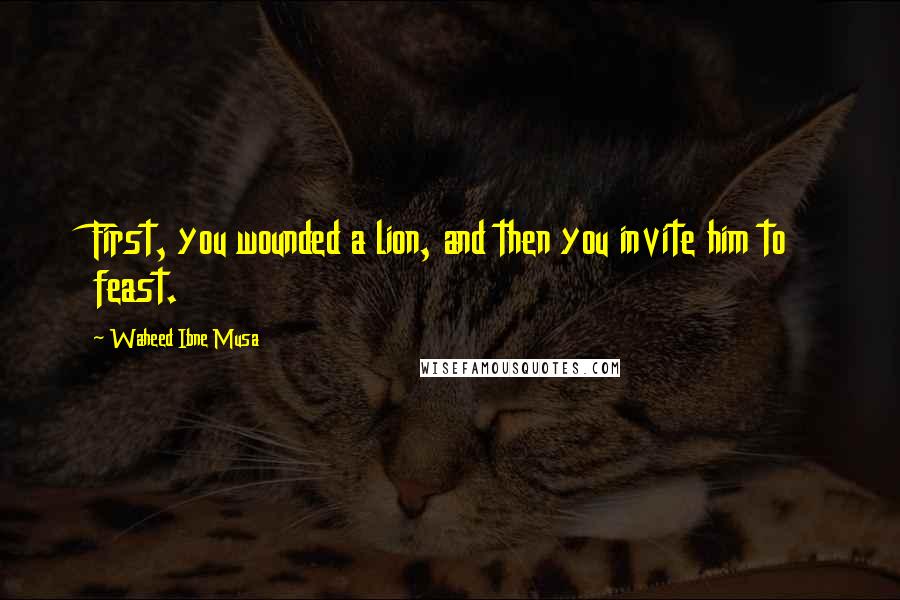 Waheed Ibne Musa Quotes: First, you wounded a lion, and then you invite him to feast.