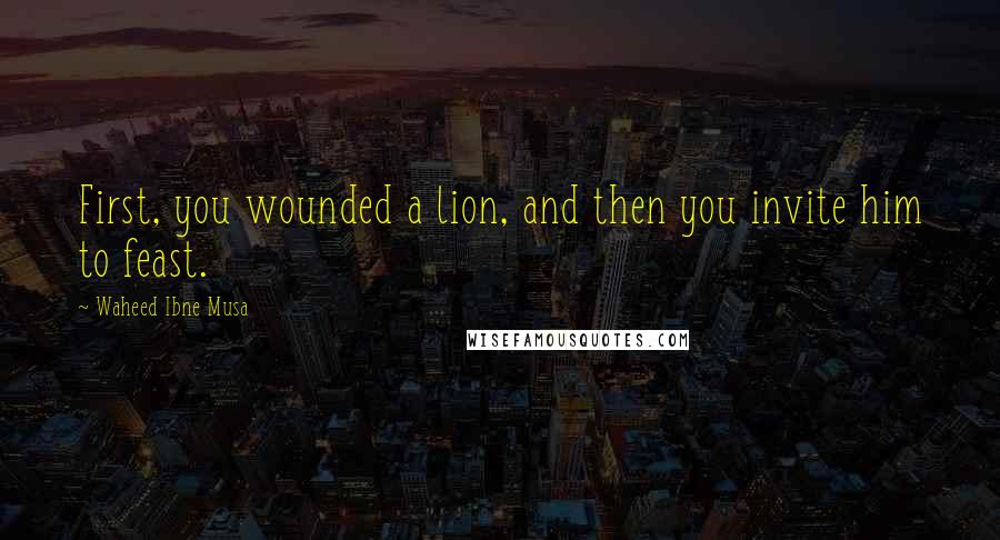 Waheed Ibne Musa Quotes: First, you wounded a lion, and then you invite him to feast.