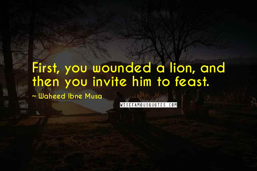 Waheed Ibne Musa Quotes: First, you wounded a lion, and then you invite him to feast.