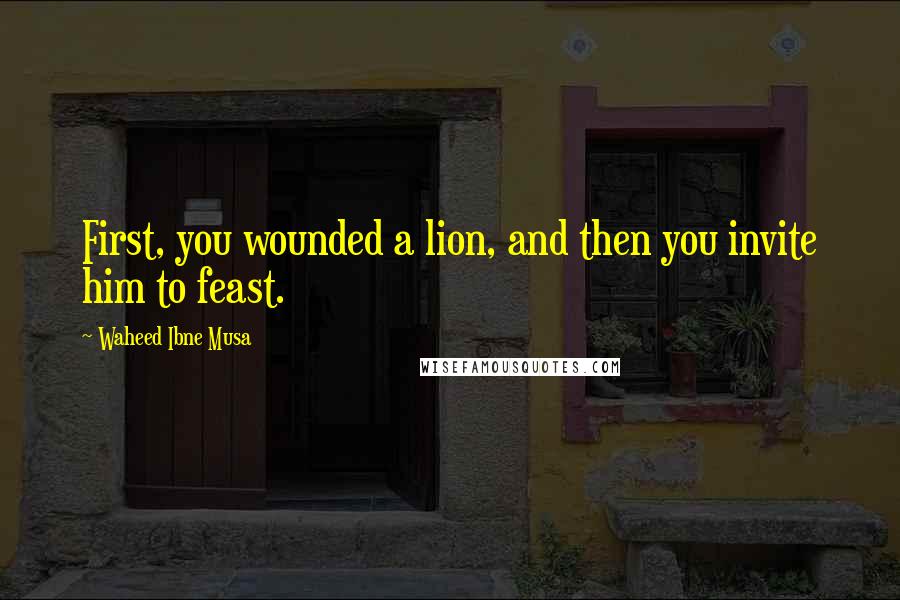 Waheed Ibne Musa Quotes: First, you wounded a lion, and then you invite him to feast.