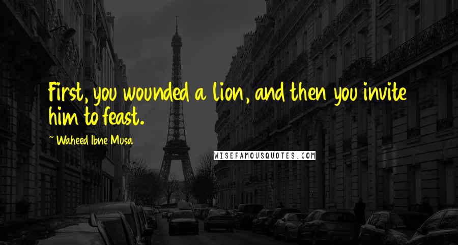 Waheed Ibne Musa Quotes: First, you wounded a lion, and then you invite him to feast.