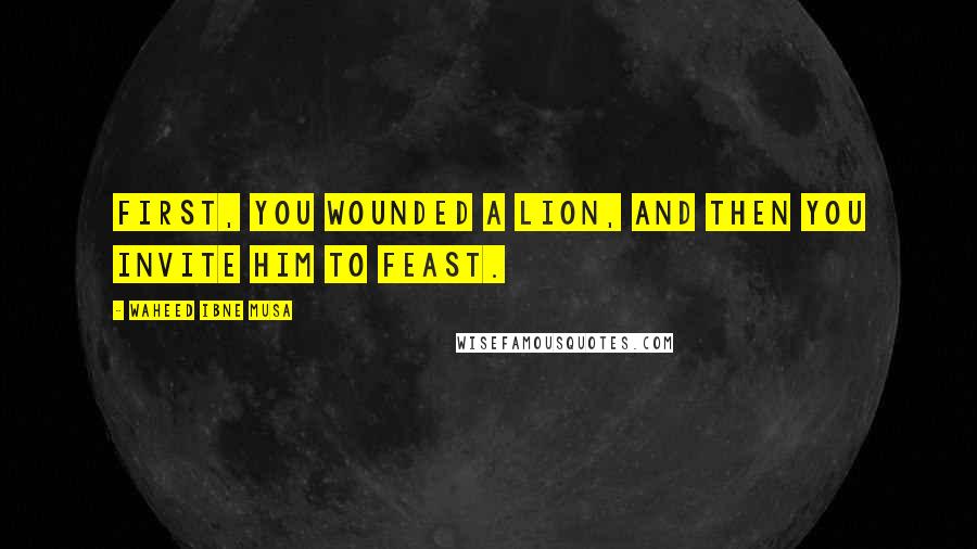 Waheed Ibne Musa Quotes: First, you wounded a lion, and then you invite him to feast.