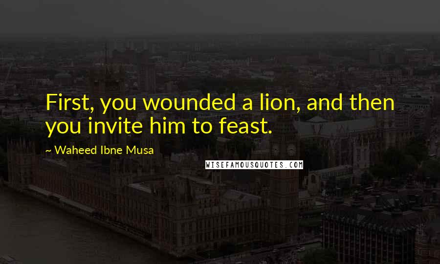 Waheed Ibne Musa Quotes: First, you wounded a lion, and then you invite him to feast.