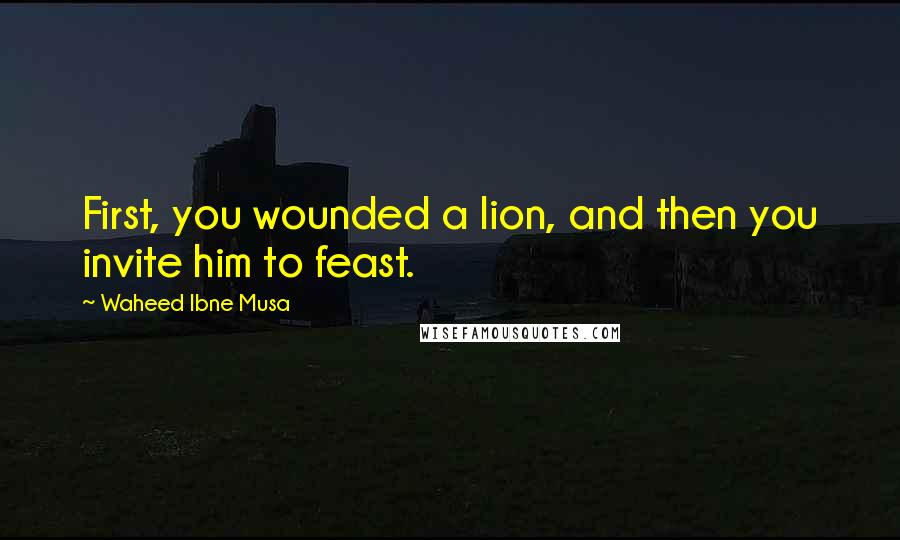 Waheed Ibne Musa Quotes: First, you wounded a lion, and then you invite him to feast.
