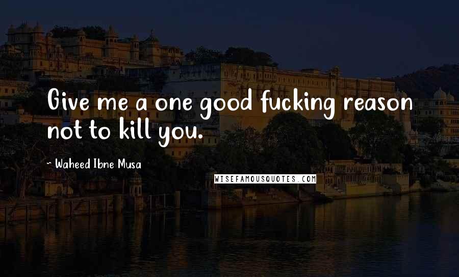Waheed Ibne Musa Quotes: Give me a one good fucking reason not to kill you.