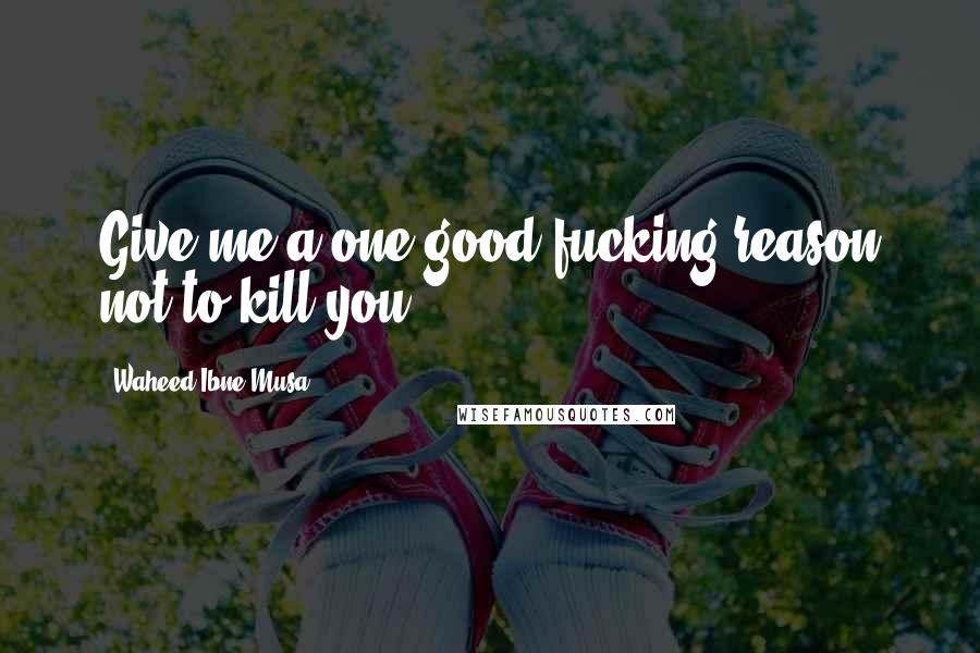 Waheed Ibne Musa Quotes: Give me a one good fucking reason not to kill you.