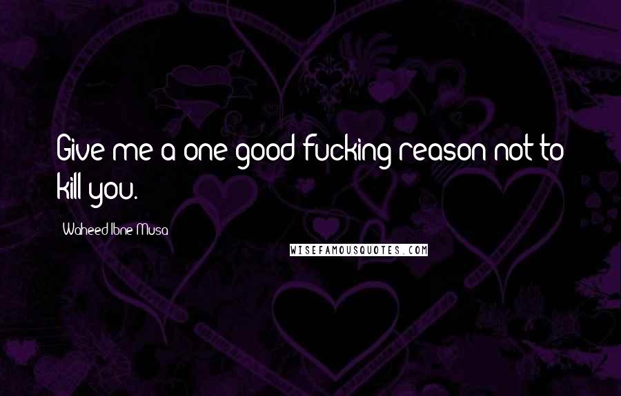 Waheed Ibne Musa Quotes: Give me a one good fucking reason not to kill you.