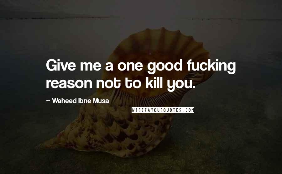 Waheed Ibne Musa Quotes: Give me a one good fucking reason not to kill you.