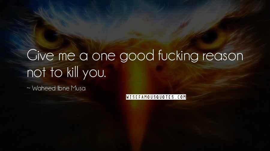 Waheed Ibne Musa Quotes: Give me a one good fucking reason not to kill you.