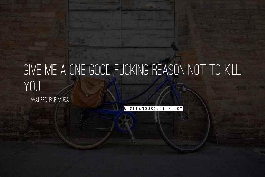 Waheed Ibne Musa Quotes: Give me a one good fucking reason not to kill you.
