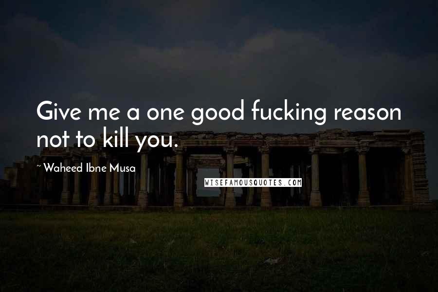 Waheed Ibne Musa Quotes: Give me a one good fucking reason not to kill you.