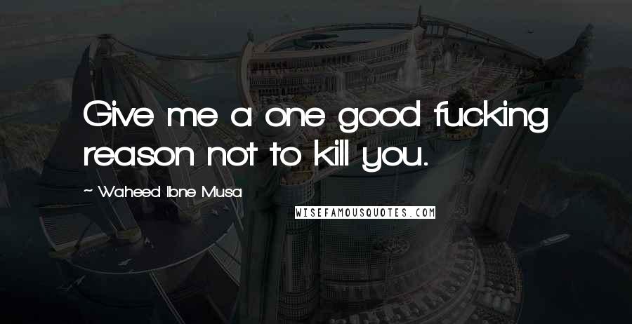 Waheed Ibne Musa Quotes: Give me a one good fucking reason not to kill you.