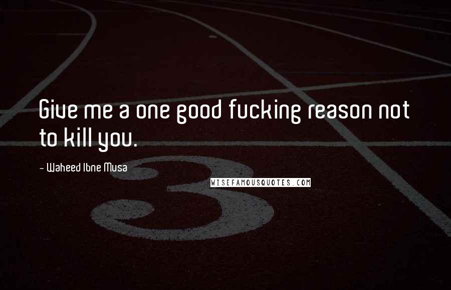 Waheed Ibne Musa Quotes: Give me a one good fucking reason not to kill you.