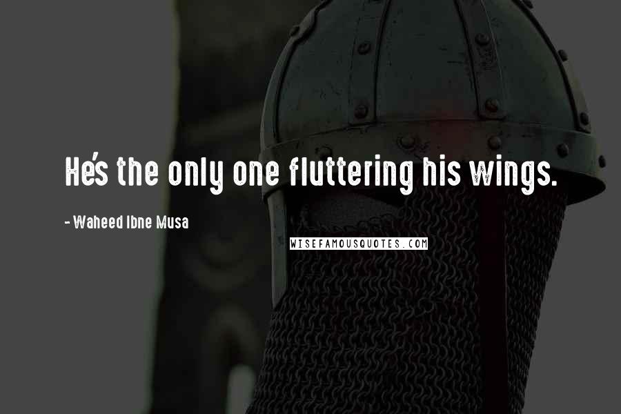 Waheed Ibne Musa Quotes: He's the only one fluttering his wings.