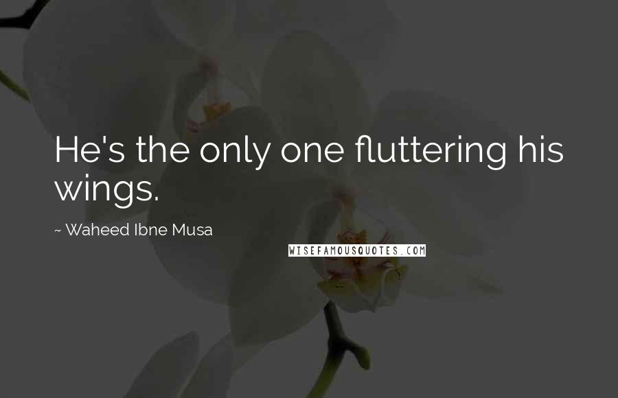 Waheed Ibne Musa Quotes: He's the only one fluttering his wings.