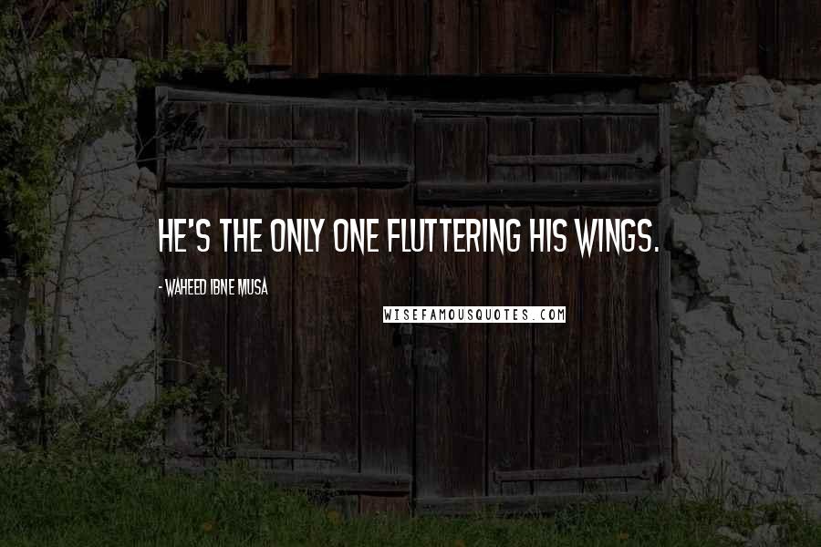 Waheed Ibne Musa Quotes: He's the only one fluttering his wings.