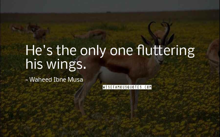 Waheed Ibne Musa Quotes: He's the only one fluttering his wings.