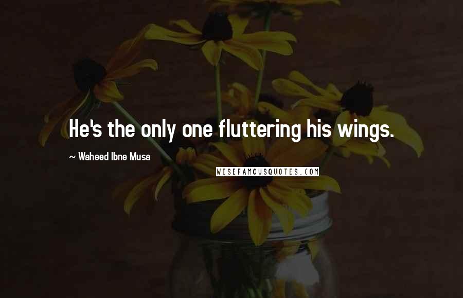 Waheed Ibne Musa Quotes: He's the only one fluttering his wings.