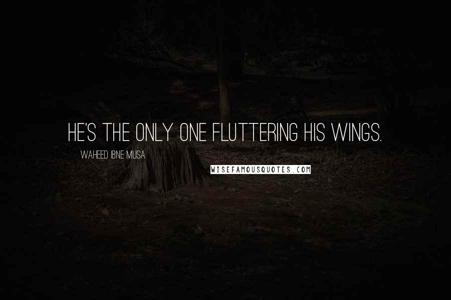 Waheed Ibne Musa Quotes: He's the only one fluttering his wings.