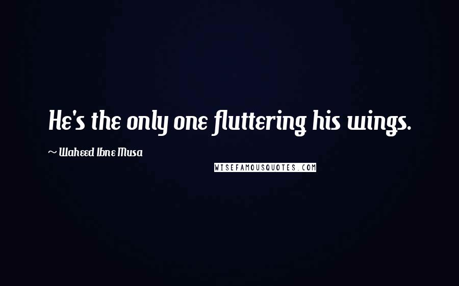 Waheed Ibne Musa Quotes: He's the only one fluttering his wings.