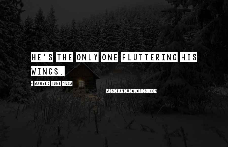 Waheed Ibne Musa Quotes: He's the only one fluttering his wings.