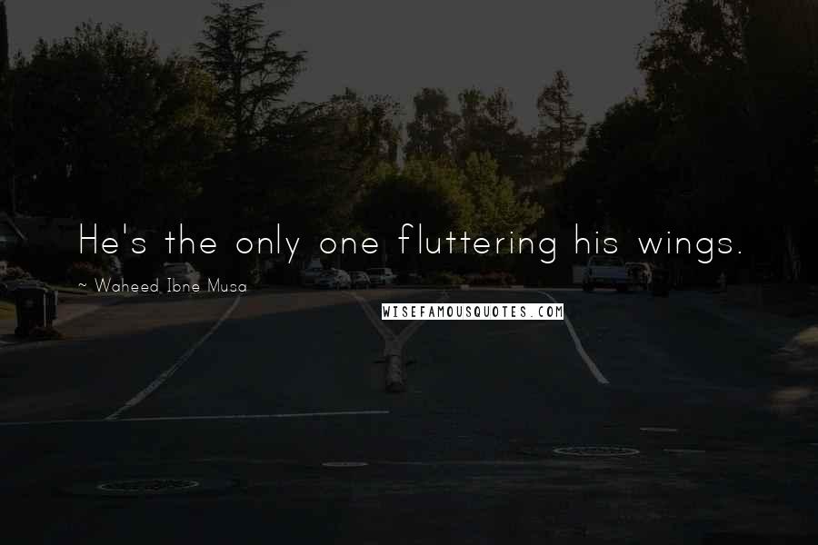 Waheed Ibne Musa Quotes: He's the only one fluttering his wings.