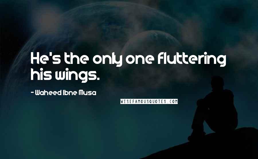 Waheed Ibne Musa Quotes: He's the only one fluttering his wings.