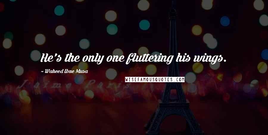 Waheed Ibne Musa Quotes: He's the only one fluttering his wings.