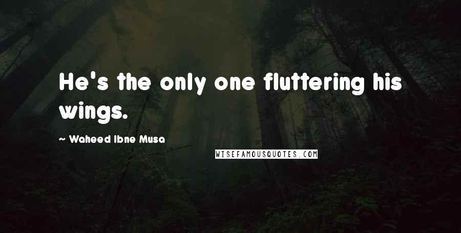 Waheed Ibne Musa Quotes: He's the only one fluttering his wings.