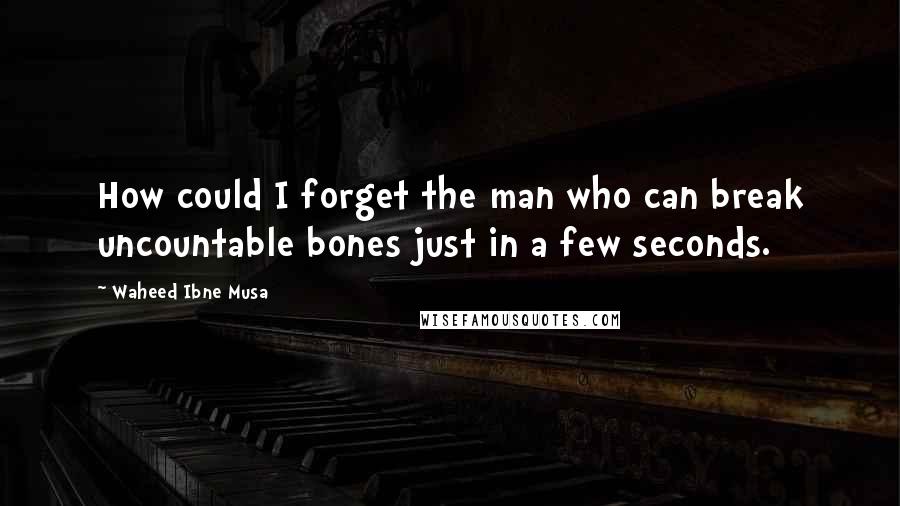 Waheed Ibne Musa Quotes: How could I forget the man who can break uncountable bones just in a few seconds.