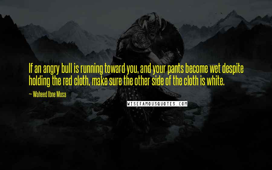 Waheed Ibne Musa Quotes: If an angry bull is running toward you, and your pants become wet despite holding the red cloth, make sure the other side of the cloth is white.