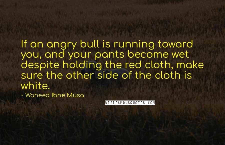 Waheed Ibne Musa Quotes: If an angry bull is running toward you, and your pants become wet despite holding the red cloth, make sure the other side of the cloth is white.